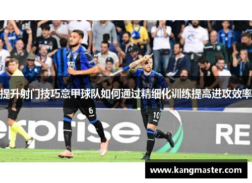 提升射门技巧意甲球队如何通过精细化训练提高进攻效率