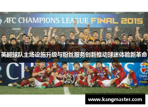 英超球队主场设施升级与粉丝服务创新推动球迷体验新革命
