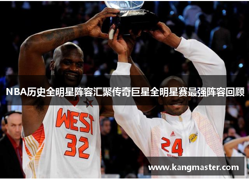 NBA历史全明星阵容汇聚传奇巨星全明星赛最强阵容回顾