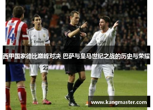 西甲国家德比巅峰对决 巴萨与皇马世纪之战的历史与荣耀