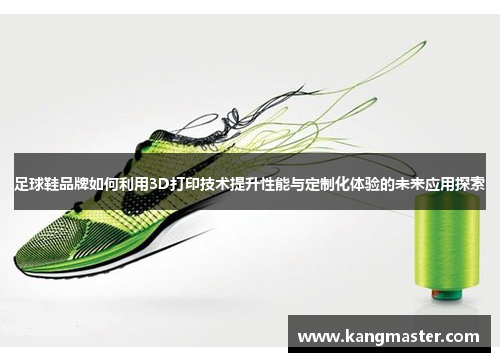 足球鞋品牌如何利用3D打印技术提升性能与定制化体验的未来应用探索