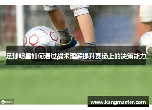 足球明星如何通过战术理解提升赛场上的决策能力